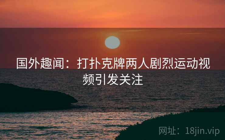 国外趣闻：打扑克牌两人剧烈运动视频引发关注  第1张