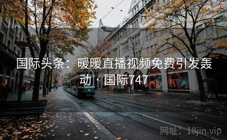 国际头条：暖暖直播视频免费引发轰动 · 国际747  第1张