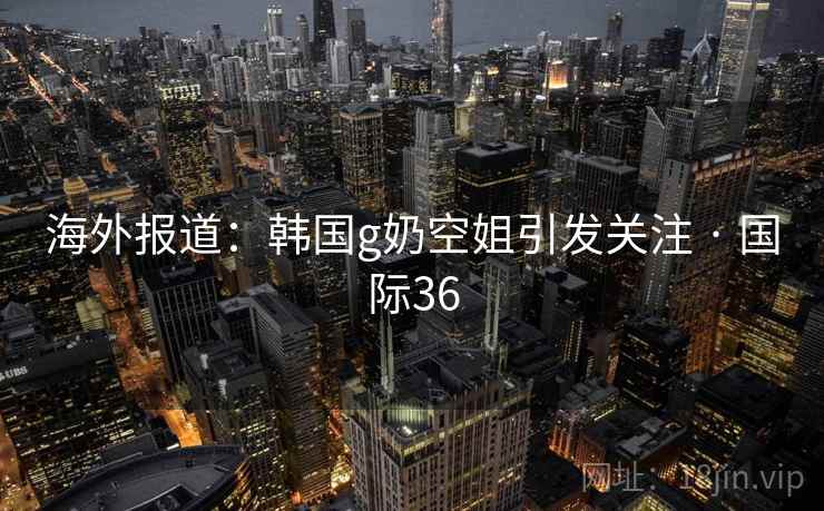 海外报道：韩国g奶空姐引发关注 · 国际36  第1张
