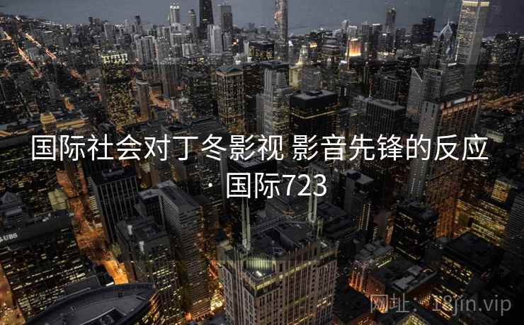国际社会对丁冬影视 影音先锋的反应 · 国际723  第1张