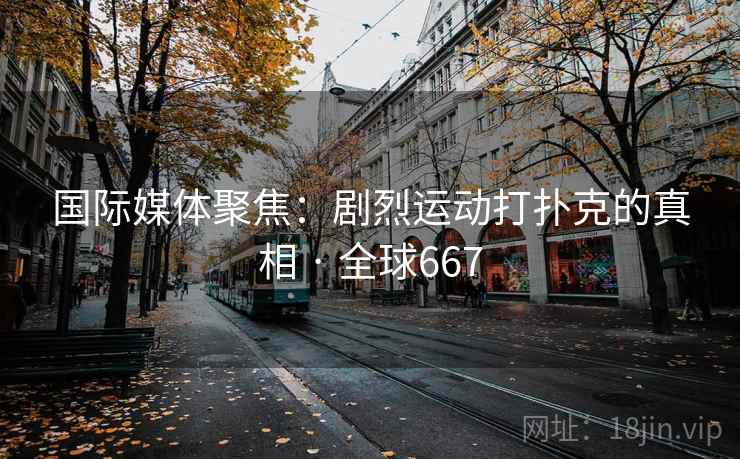 国际媒体聚焦：剧烈运动打扑克的真相 · 全球667