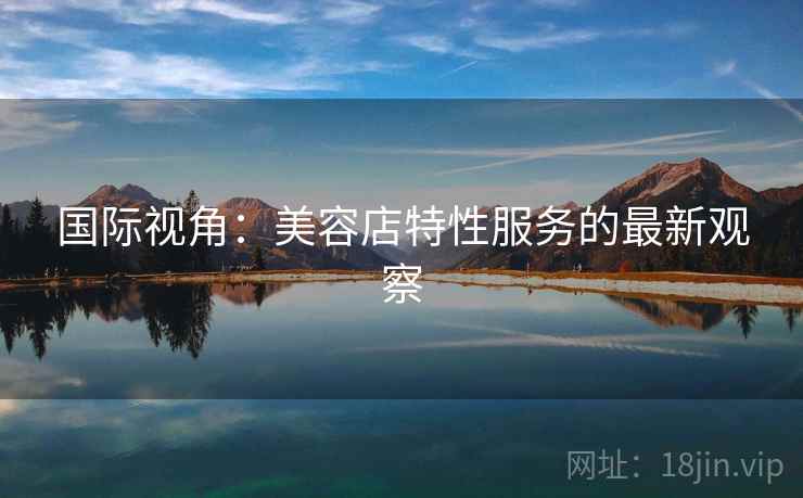 国际视角：美容店特性服务的最新观察  第1张