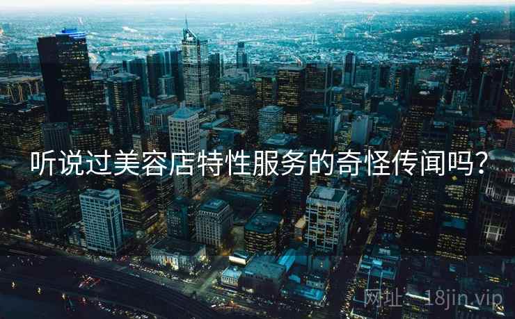 听说过美容店特性服务的奇怪传闻吗？  第1张