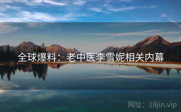 全球爆料：老中医李雪妮相关内幕  第2张