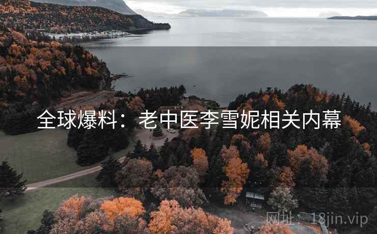 全球爆料：老中医李雪妮相关内幕
