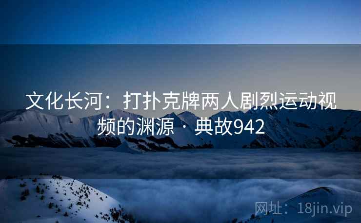 文化长河：打扑克牌两人剧烈运动视频的渊源 · 典故942