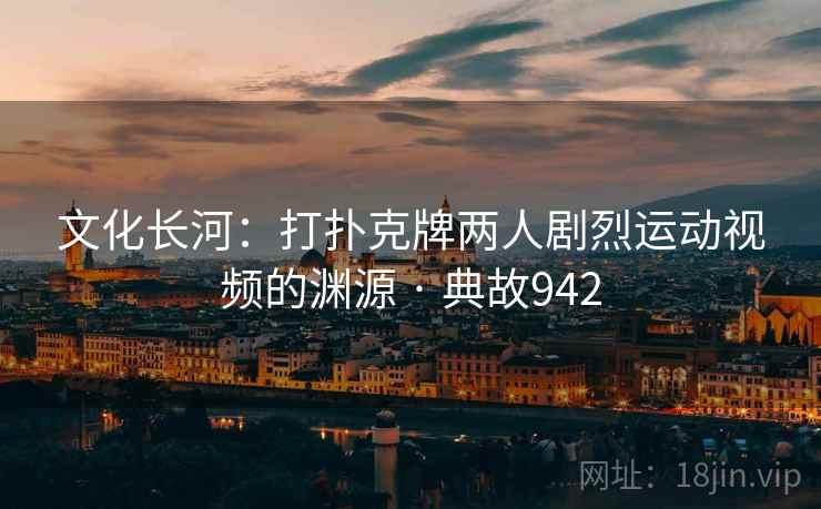 文化长河：打扑克牌两人剧烈运动视频的渊源 · 典故942  第2张