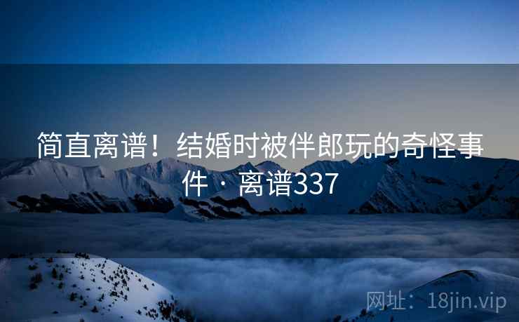 简直离谱！结婚时被伴郎玩的奇怪事件 · 离谱337  第2张