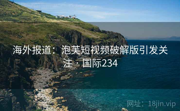 海外报道：泡芙短视频破解版引发关注 · 国际234  第2张