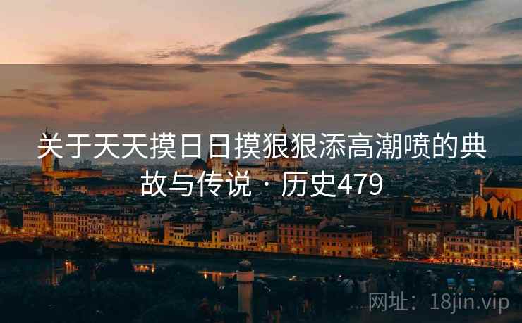 关于天天摸日日摸狠狠添高潮喷的典故与传说 · 历史479  第2张