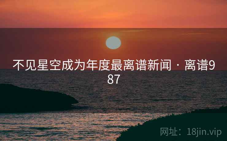 不见星空成为年度最离谱新闻 · 离谱987