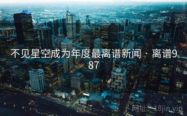 不见星空成为年度最离谱新闻 · 离谱987  第2张