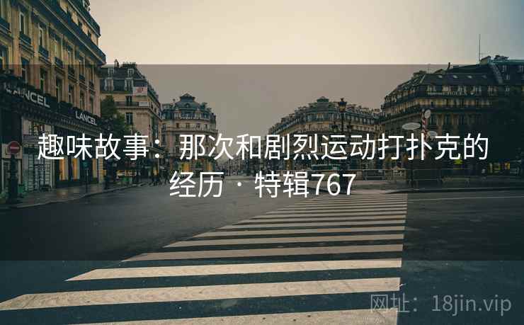 趣味故事：那次和剧烈运动打扑克的经历 · 特辑767  第2张