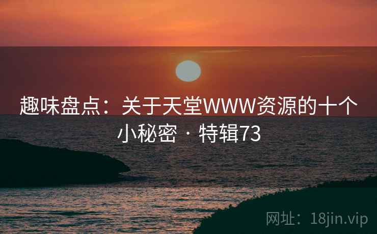 趣味盘点：关于天堂WWW资源的十个小秘密 · 特辑73