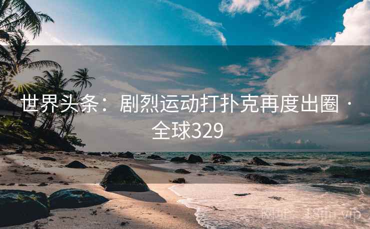 世界头条：剧烈运动打扑克再度出圈 · 全球329