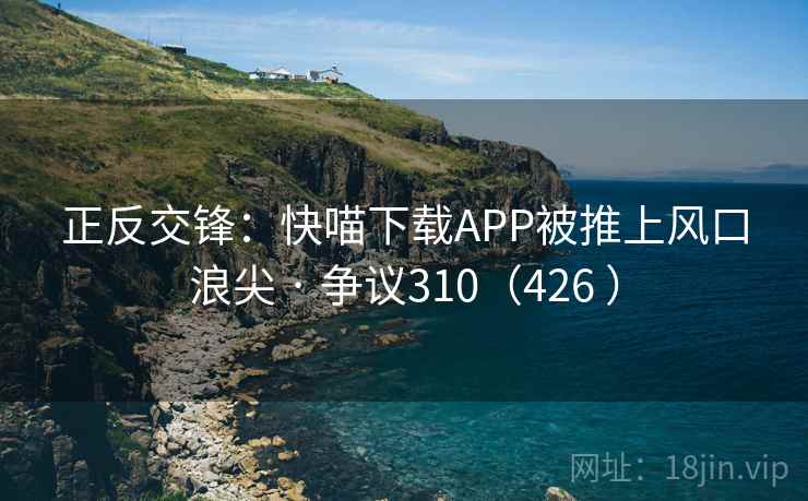 正反交锋：快喵下载APP被推上风口浪尖 · 争议310（426 ）