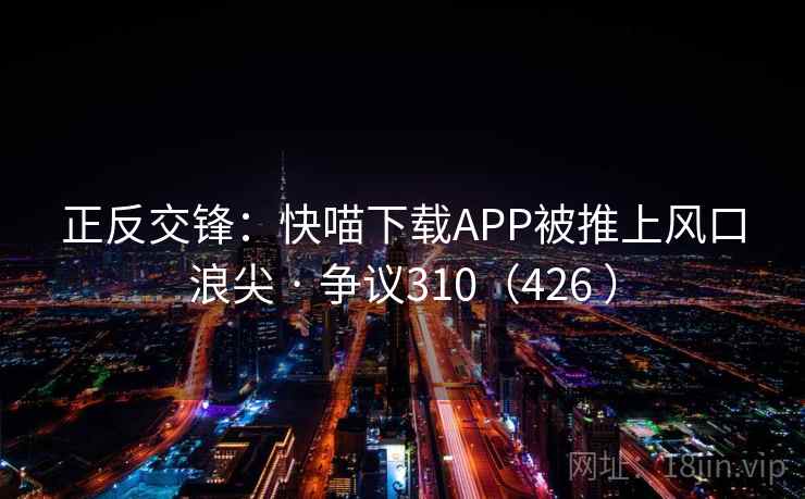 正反交锋:快喵下载APP被推上风口浪尖 · 争议310(426 ) 第2张 正反交锋:快喵下载APP被推上风口浪尖 · 争议310(426 ) 第2张