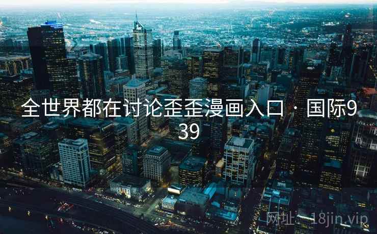 全世界都在讨论歪歪漫画入口 · 国际939