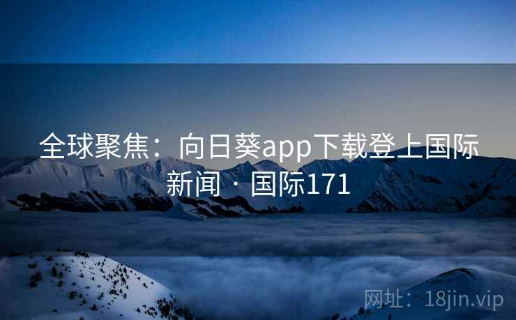 全球聚焦:向日葵app下载登上国际新闻 · 国际171 第2张 全球聚焦:向日葵app下载登上国际新闻 · 国际171 第2张