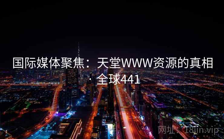 国际媒体聚焦:天堂WWW资源的真相 · 全球441 第2张 国际媒体聚焦:天堂WWW资源的真相 · 全球441 第2张