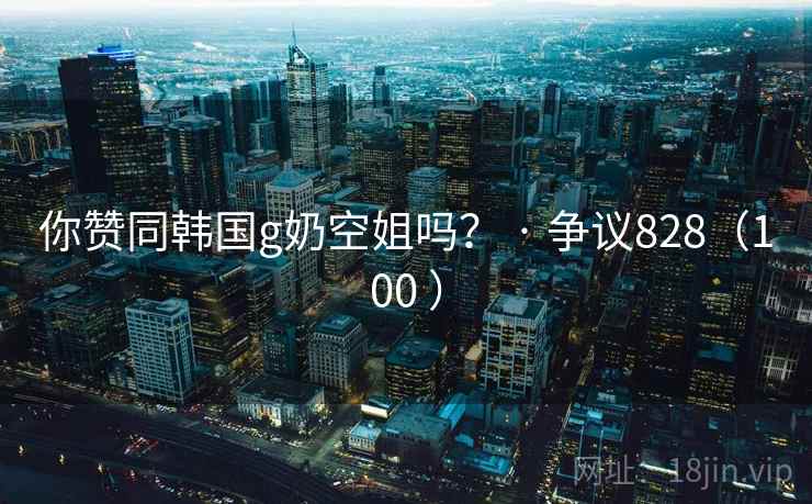 你赞同韩国g奶空姐吗？ · 争议828（100 ）