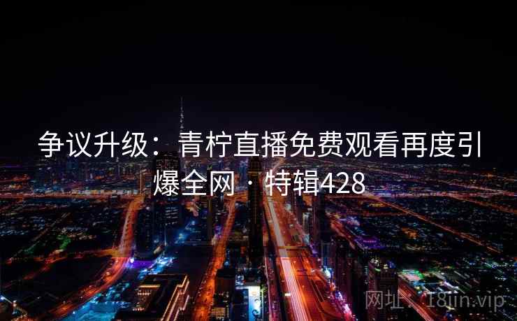 争议升级:青柠直播免费观看再度引爆全网 · 特辑428 第2张 争议升级:青柠直播免费观看再度引爆全网 · 特辑428 第2张