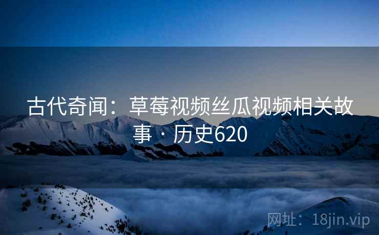 古代奇闻:草莓视频丝瓜视频相关故事 · 历史620 第2张 古代奇闻:草莓视频丝瓜视频相关故事 · 历史620 第2张