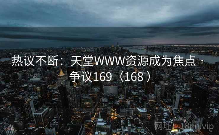 热议不断:天堂WWW资源成为焦点 · 争议169(168 ) 第2张 热议不断:天堂WWW资源成为焦点 · 争议169(168 ) 第2张