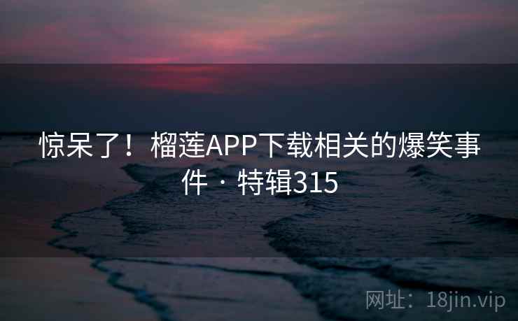惊呆了!榴莲APP下载相关的爆笑事件 · 特辑315 第1张 惊呆了!榴莲APP下载相关的爆笑事件 · 特辑315 第1张