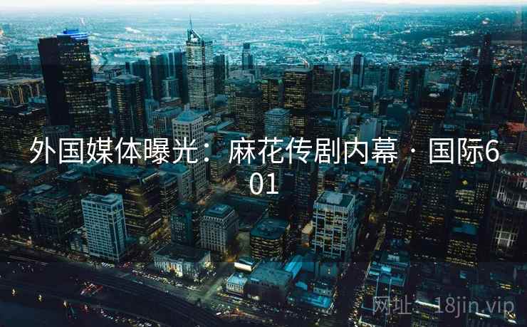 外国媒体曝光：麻花传剧内幕 · 国际601