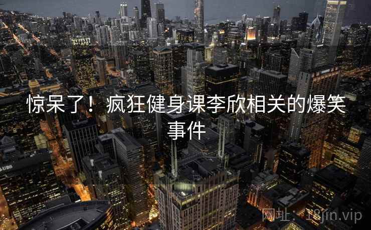 惊呆了!疯狂健身课李欣相关的爆笑事件 第2张 惊呆了!疯狂健身课李欣相关的爆笑事件 第2张