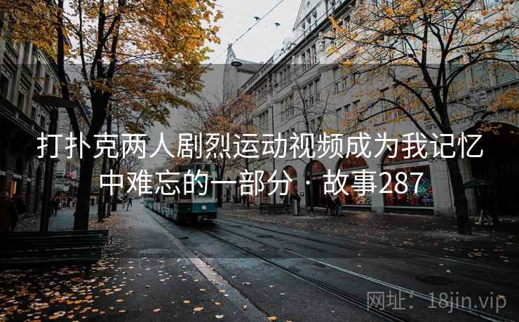 打扑克两人剧烈运动视频成为我记忆中难忘的一部分 · 故事287