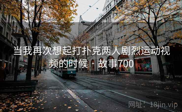 当我再次想起打扑克两人剧烈运动视频的时候 · 故事700 第2张 当我再次想起打扑克两人剧烈运动视频的时候 · 故事700 第2张