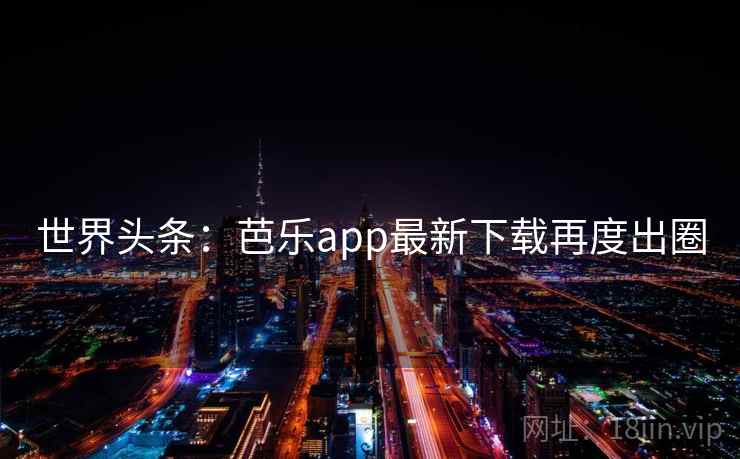 世界头条:芭乐app最新下载再度出圈 第2张 世界头条:芭乐app最新下载再度出圈 第2张