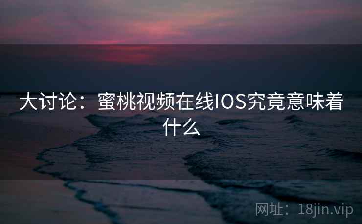 大讨论:蜜桃视频在线IOS究竟意味着什么 第1张 大讨论:蜜桃视频在线IOS究竟意味着什么 第1张
