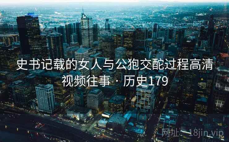 史书记载的女人与公狍交酡过程高清视频往事 · 历史179 第2张 史书记载的女人与公狍交酡过程高清视频往事 · 历史179 第2张