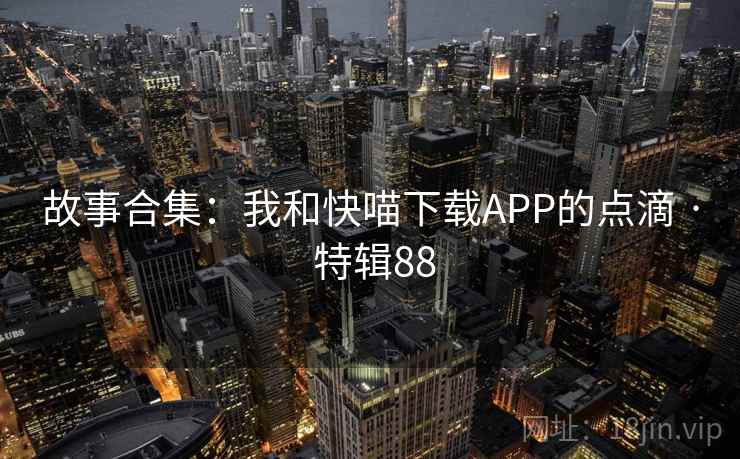 故事合集:我和快喵下载APP的点滴 · 特辑88 第1张 故事合集:我和快喵下载APP的点滴 · 特辑88 第1张