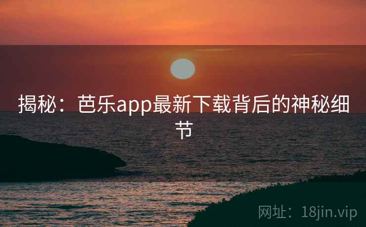 揭秘:芭乐app最新下载背后的神秘细节 第2张 揭秘:芭乐app最新下载背后的神秘细节 第2张