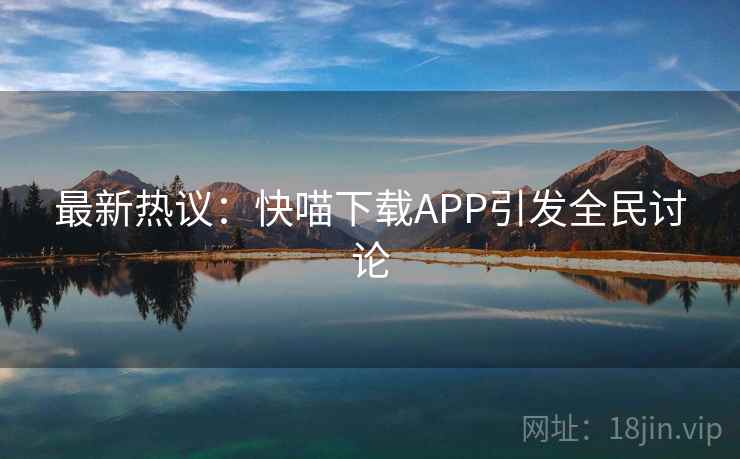 最新热议:快喵下载APP引发全民讨论 第2张 最新热议:快喵下载APP引发全民讨论 第2张