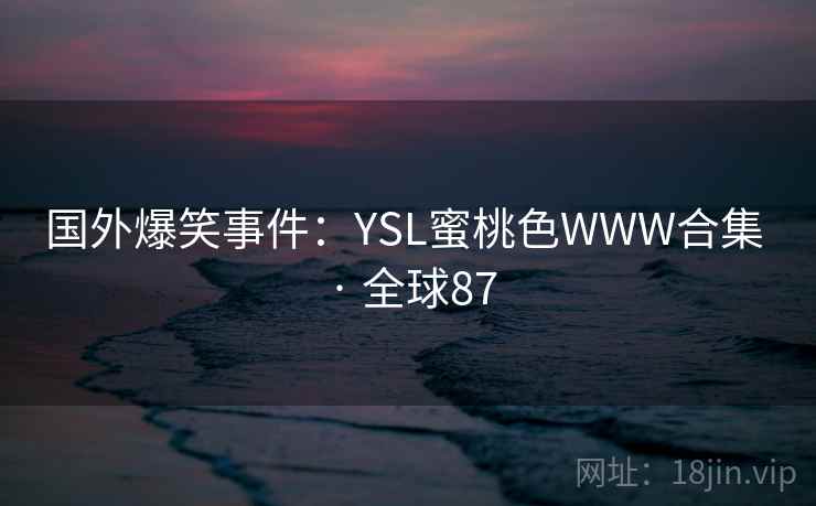 国外爆笑事件:YSL蜜桃色WWW合集 · 全球87 第1张 国外爆笑事件:YSL蜜桃色WWW合集 · 全球87 第1张