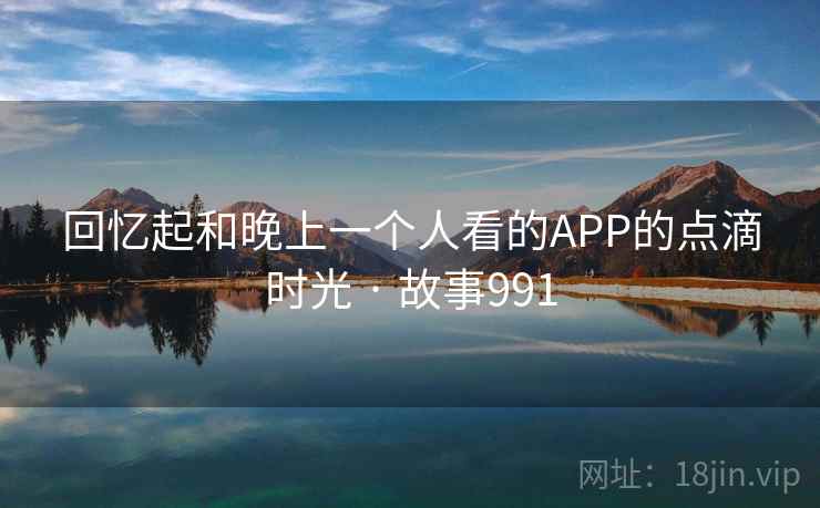 回忆起和晚上一个人看的APP的点滴时光 · 故事991 第1张 回忆起和晚上一个人看的APP的点滴时光 · 故事991 第1张