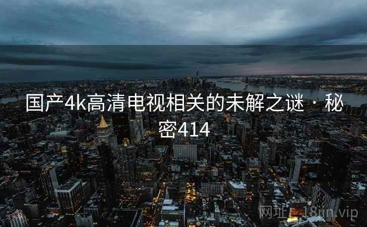 国产4k高清电视相关的未解之谜 · 秘密414 第1张 国产4k高清电视相关的未解之谜 · 秘密414 第1张