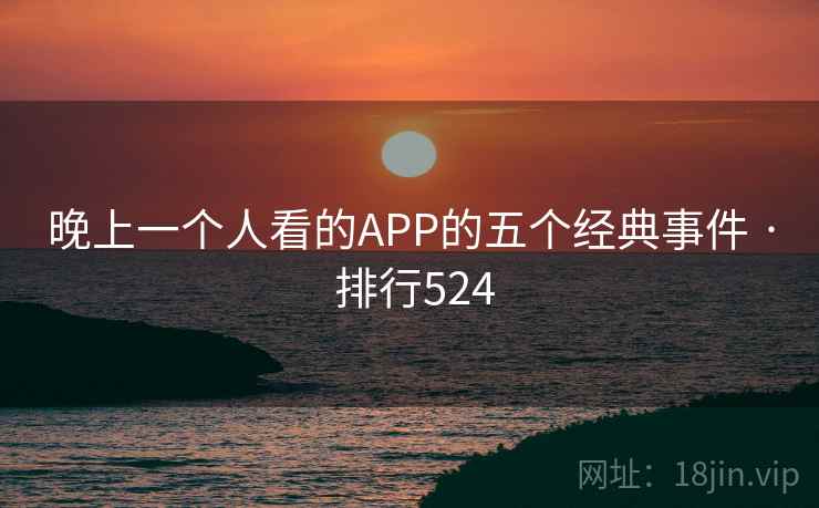 晚上一个人看的APP的五个经典事件 · 排行524 第1张 晚上一个人看的APP的五个经典事件 · 排行524 第1张