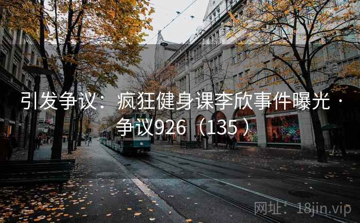引发争议:疯狂健身课李欣事件曝光 · 争议926(135 ) 第2张 引发争议:疯狂健身课李欣事件曝光 · 争议926(135 ) 第2张