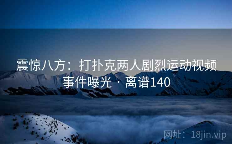 震惊八方:打扑克两人剧烈运动视频事件曝光 · 离谱140 第2张 震惊八方:打扑克两人剧烈运动视频事件曝光 · 离谱140 第2张