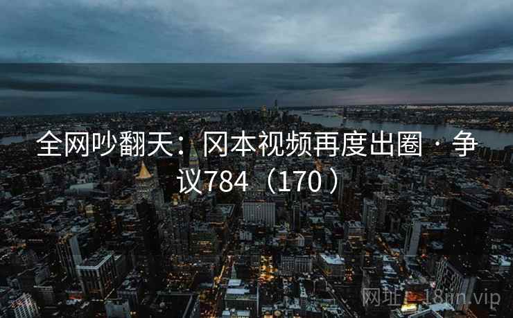 全网吵翻天:冈本视频再度出圈 · 争议784(170 ) 第2张 全网吵翻天:冈本视频再度出圈 · 争议784(170 ) 第2张