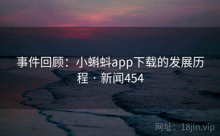 事件回顾:小蝌蚪app下载的发展历程 · 新闻454 第2张 事件回顾:小蝌蚪app下载的发展历程 · 新闻454 第2张