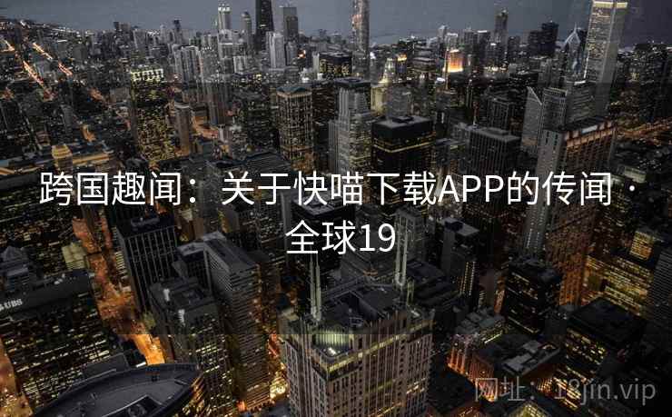 跨国趣闻:关于快喵下载APP的传闻 · 全球19 第2张 跨国趣闻:关于快喵下载APP的传闻 · 全球19 第2张