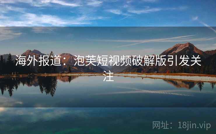 海外报道：泡芙短视频破解版引发关注