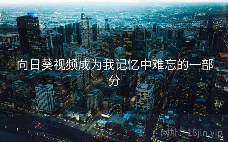 向日葵视频成为我记忆中难忘的一部分 向日葵视频成为我记忆中难忘的一部分